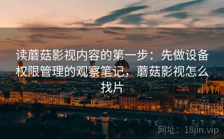 读蘑菇影视内容的第一步：先做设备权限管理的观察笔记，蘑菇影视怎么找片