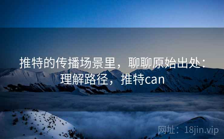 推特的传播场景里，聊聊原始出处：理解路径，推特can