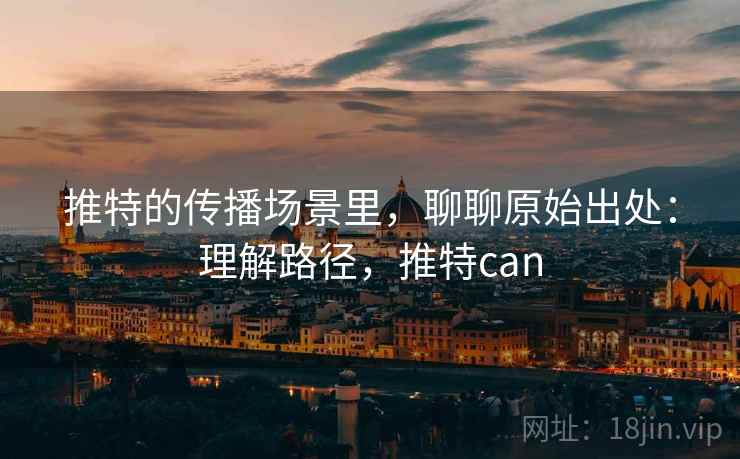 推特的传播场景里，聊聊原始出处：理解路径，推特can