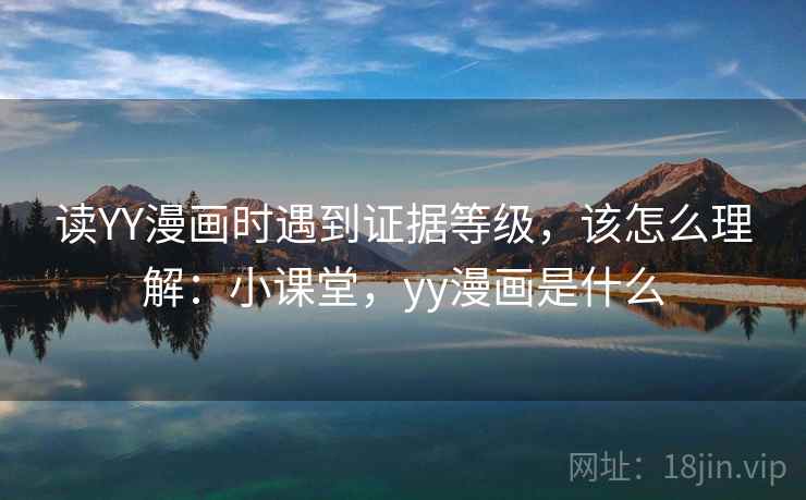 读YY漫画时遇到证据等级，该怎么理解：小课堂，yy漫画是什么
