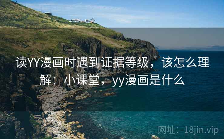 读YY漫画时遇到证据等级，该怎么理解：小课堂，yy漫画是什么