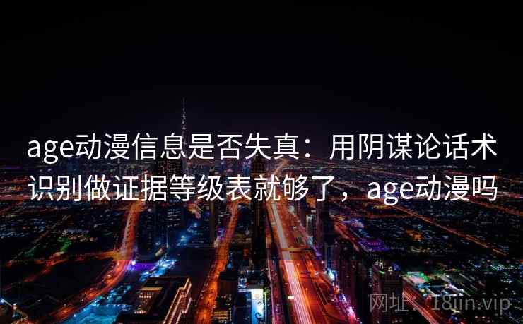 age动漫信息是否失真：用阴谋论话术识别做证据等级表就够了，age动漫吗