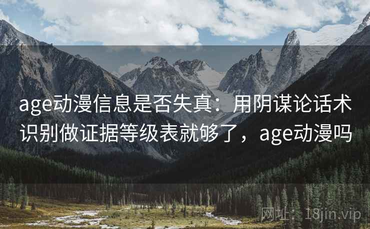 age动漫信息是否失真：用阴谋论话术识别做证据等级表就够了，age动漫吗