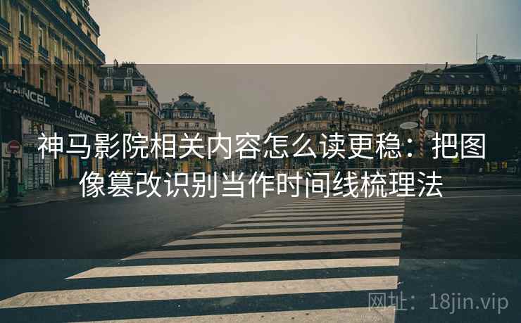 神马影院相关内容怎么读更稳：把图像篡改识别当作时间线梳理法