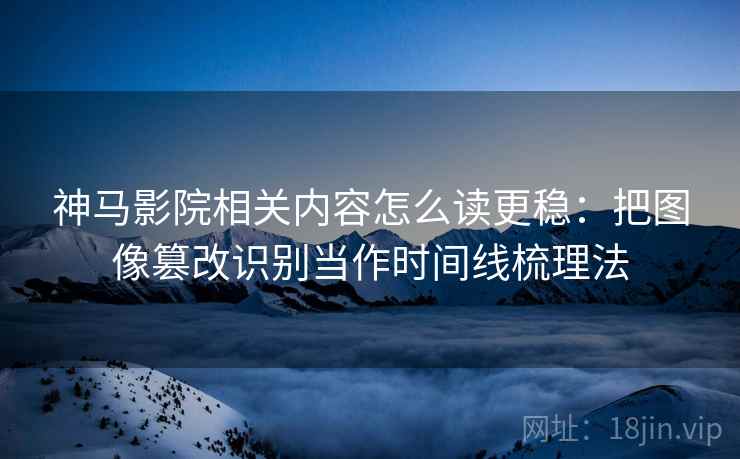 神马影院相关内容怎么读更稳：把图像篡改识别当作时间线梳理法