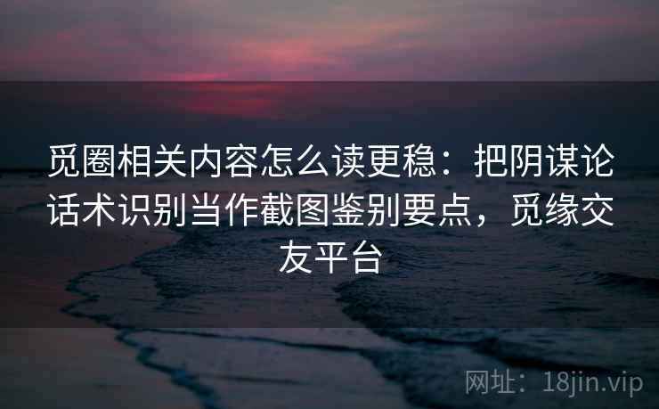 觅圈相关内容怎么读更稳：把阴谋论话术识别当作截图鉴别要点，觅缘交友平台