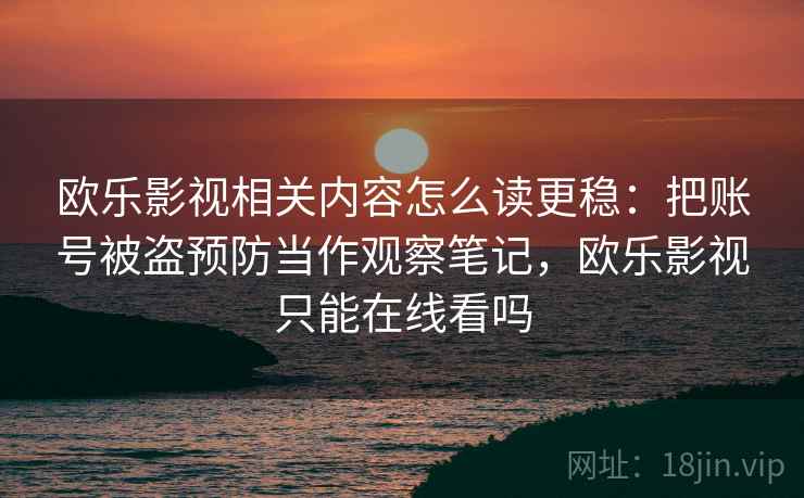 欧乐影视相关内容怎么读更稳：把账号被盗预防当作观察笔记，欧乐影视只能在线看吗