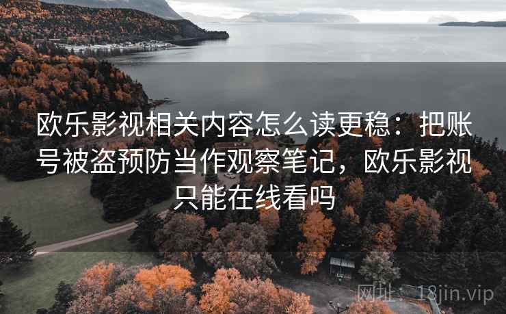 欧乐影视相关内容怎么读更稳：把账号被盗预防当作观察笔记，欧乐影视只能在线看吗