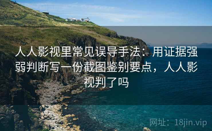 人人影视里常见误导手法：用证据强弱判断写一份截图鉴别要点，人人影视判了吗