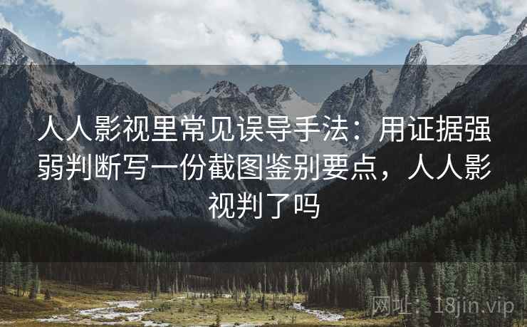人人影视里常见误导手法:用证据强弱判断写一份截图鉴别要点,人人影视判了吗 人人影视里常见误导手法:用证据强弱判断写一份截图鉴别要点,人人影视判了吗