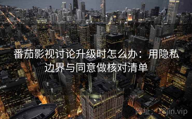 番茄影视讨论升级时怎么办:用隐私边界与同意做核对清单 番茄影视讨论升级时怎么办:用隐私边界与同意做核对清单