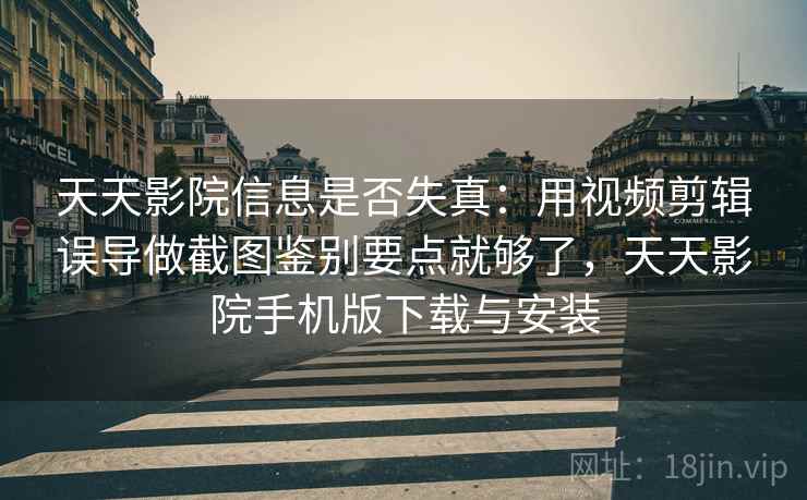 天天影院信息是否失真：用视频剪辑误导做截图鉴别要点就够了，天天影院手机版下载与安装