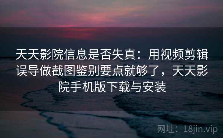 天天影院信息是否失真:用视频剪辑误导做截图鉴别要点就够了,天天影院手机版下载与安装 天天影院信息是否失真:用视频剪辑误导做截图鉴别要点就够了,天天影院手机版下载与安装