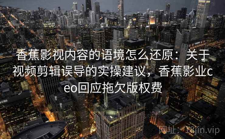 香蕉影视内容的语境怎么还原:关于视频剪辑误导的实操建议,香蕉影业ceo回应拖欠版权费 香蕉影视内容的语境怎么还原:关于视频剪辑误导的实操建议,香蕉影业ceo回应拖欠版权费