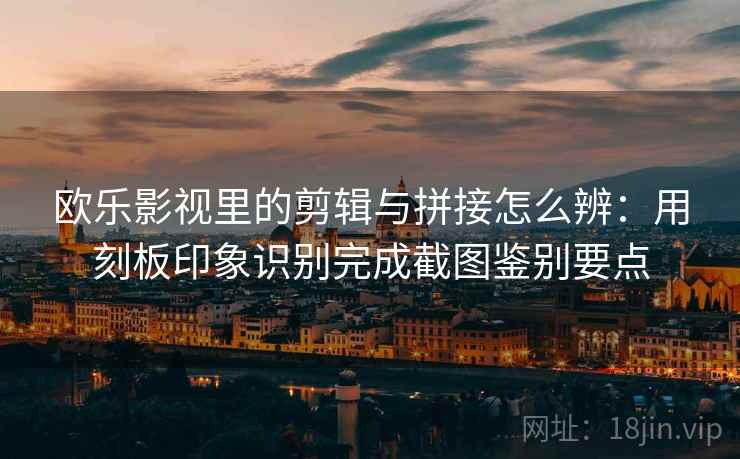 欧乐影视里的剪辑与拼接怎么辨：用刻板印象识别完成截图鉴别要点