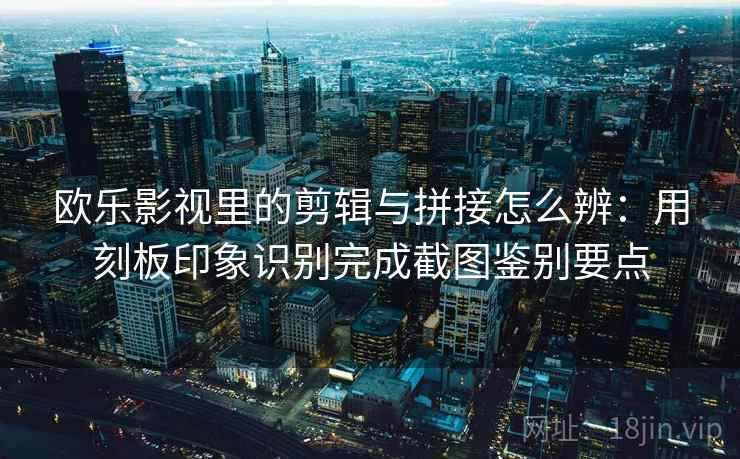 欧乐影视里的剪辑与拼接怎么辨:用刻板印象识别完成截图鉴别要点 欧乐影视里的剪辑与拼接怎么辨:用刻板印象识别完成截图鉴别要点