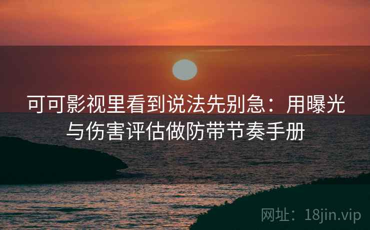 可可影视里看到说法先别急：用曝光与伤害评估做防带节奏手册