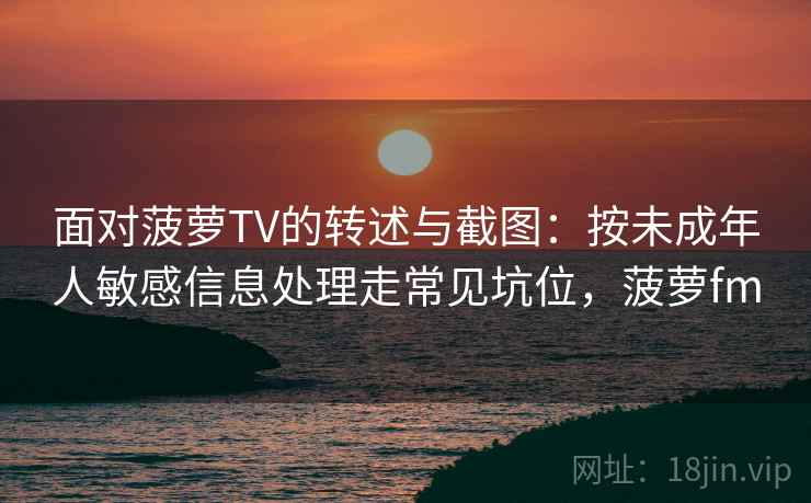 面对菠萝TV的转述与截图：按未成年人敏感信息处理走常见坑位，菠萝fm