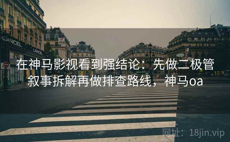在神马影视看到强结论：先做二极管叙事拆解再做排查路线，神马oa