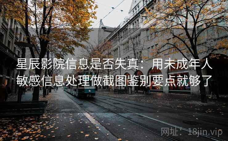 星辰影院信息是否失真:用未成年人敏感信息处理做截图鉴别要点就够了 星辰影院信息是否失真:用未成年人敏感信息处理做截图鉴别要点就够了