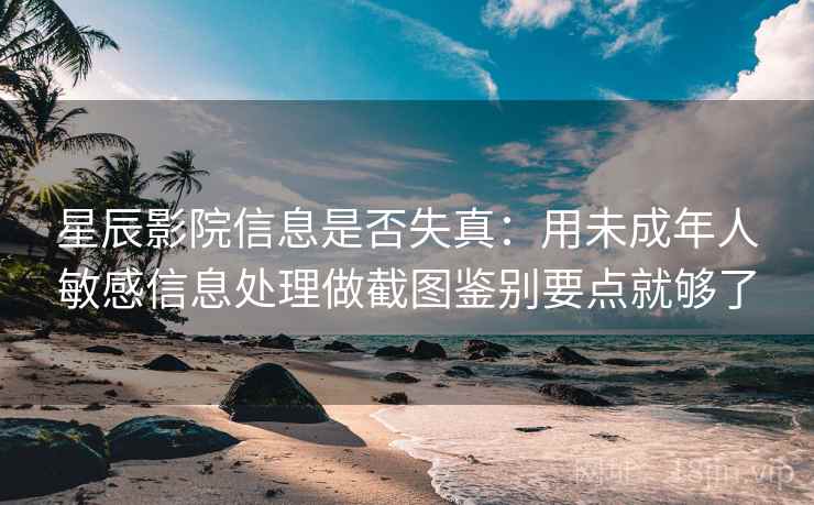 星辰影院信息是否失真：用未成年人敏感信息处理做截图鉴别要点就够了