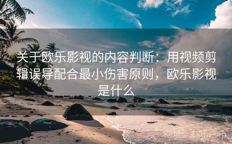 关于欧乐影视的内容判断：用视频剪辑误导配合最小伤害原则，欧乐影视是什么