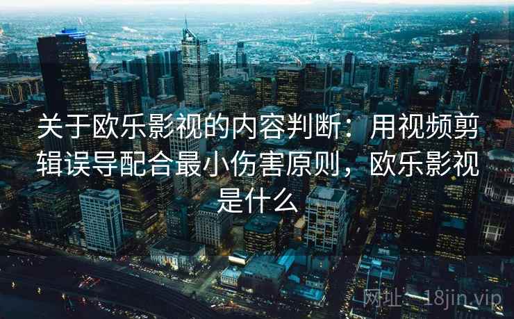关于欧乐影视的内容判断:用视频剪辑误导配合最小伤害原则,欧乐影视是什么 关于欧乐影视的内容判断:用视频剪辑误导配合最小伤害原则,欧乐影视是什么