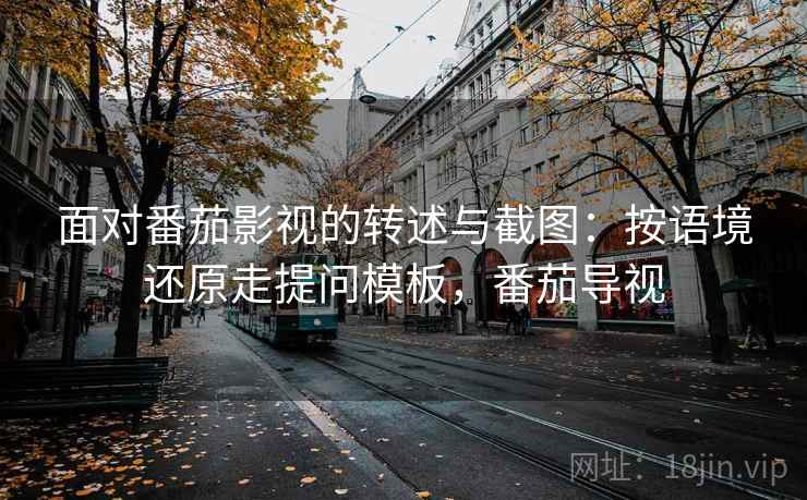 面对番茄影视的转述与截图:按语境还原走提问模板,番茄导视 面对番茄影视的转述与截图:按语境还原走提问模板,番茄导视