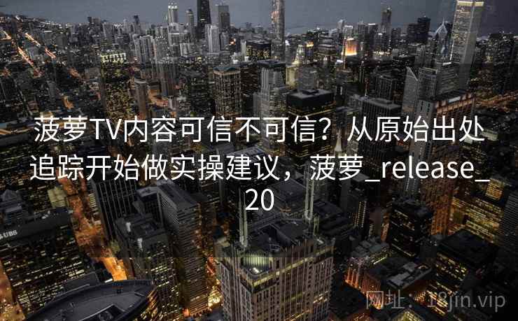 菠萝TV内容可信不可信?从原始出处追踪开始做实操建议,菠萝_release_20 菠萝TV内容可信不可信?从原始出处追踪开始做实操建议,菠萝_release_20