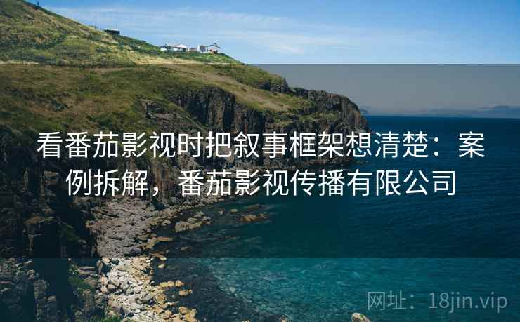 看番茄影视时把叙事框架想清楚：案例拆解，番茄影视传播有限公司