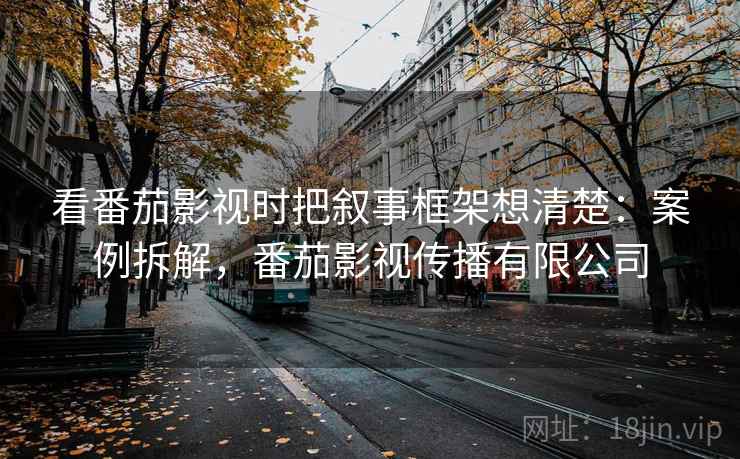 看番茄影视时把叙事框架想清楚:案例拆解,番茄影视传播有限公司 看番茄影视时把叙事框架想清楚:案例拆解,番茄影视传播有限公司