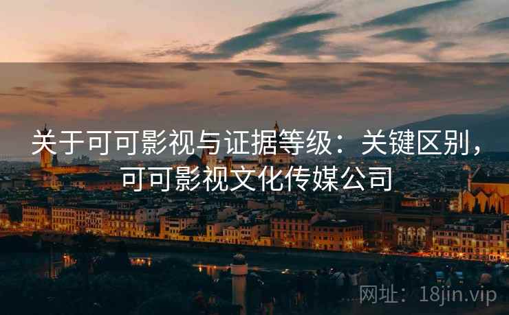 关于可可影视与证据等级:关键区别,可可影视文化传媒公司 关于可可影视与证据等级:关键区别,可可影视文化传媒公司