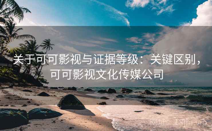 关于可可影视与证据等级：关键区别，可可影视文化传媒公司