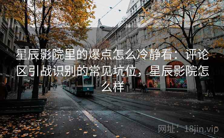 星辰影院里的爆点怎么冷静看：评论区引战识别的常见坑位，星辰影院怎么样