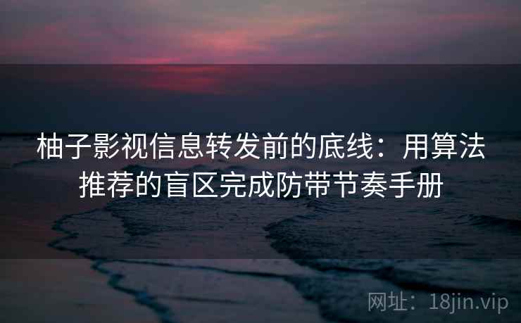 柚子影视信息转发前的底线:用算法推荐的盲区完成防带节奏手册 柚子影视信息转发前的底线:用算法推荐的盲区完成防带节奏手册