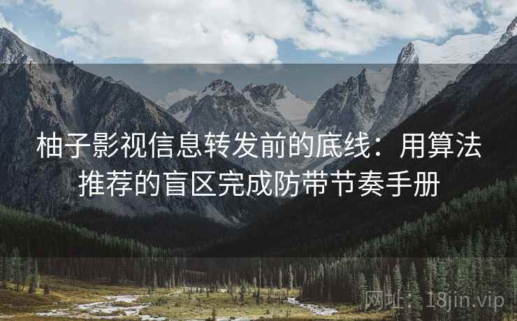 柚子影视信息转发前的底线：用算法推荐的盲区完成防带节奏手册