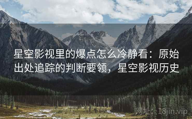 星空影视里的爆点怎么冷静看：原始出处追踪的判断要领，星空影视历史