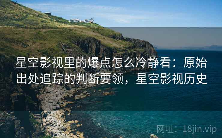 星空影视里的爆点怎么冷静看:原始出处追踪的判断要领,星空影视历史 星空影视里的爆点怎么冷静看:原始出处追踪的判断要领,星空影视历史