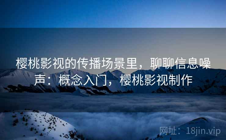樱桃影视的传播场景里，聊聊信息噪声：概念入门，樱桃影视制作