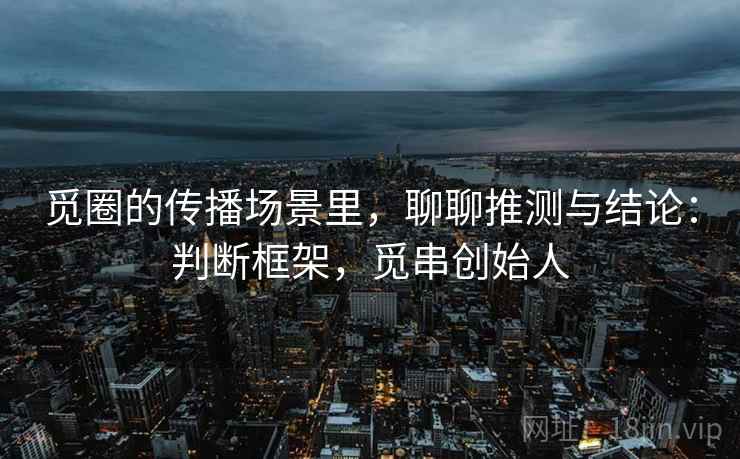 觅圈的传播场景里，聊聊推测与结论：判断框架，觅串创始人