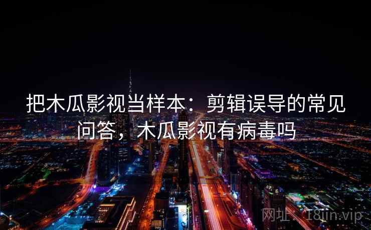 把木瓜影视当样本:剪辑误导的常见问答,木瓜影视有病毒吗 把木瓜影视当样本:剪辑误导的常见问答,木瓜影视有病毒吗