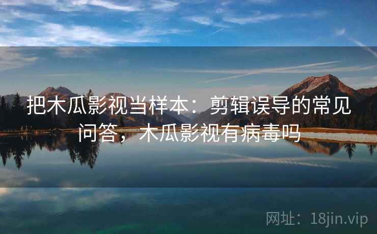 把木瓜影视当样本：剪辑误导的常见问答，木瓜影视有病毒吗