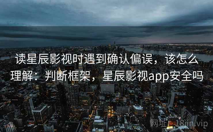 读星辰影视时遇到确认偏误，该怎么理解：判断框架，星辰影视app安全吗