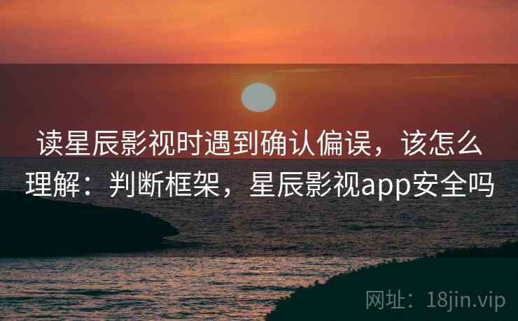 读星辰影视时遇到确认偏误,该怎么理解:判断框架,星辰影视app安全吗 读星辰影视时遇到确认偏误,该怎么理解:判断框架,星辰影视app安全吗