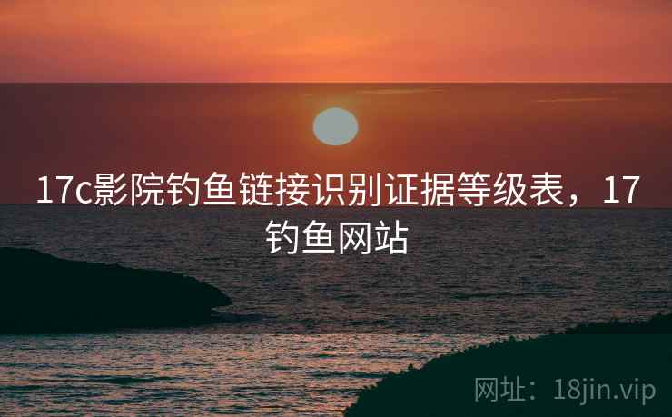 17c影院钓鱼链接识别证据等级表,17钓鱼网站 17c影院钓鱼链接识别证据等级表,17钓鱼网站