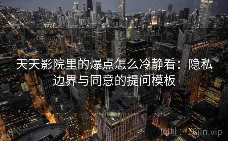 天天影院里的爆点怎么冷静看：隐私边界与同意的提问模板