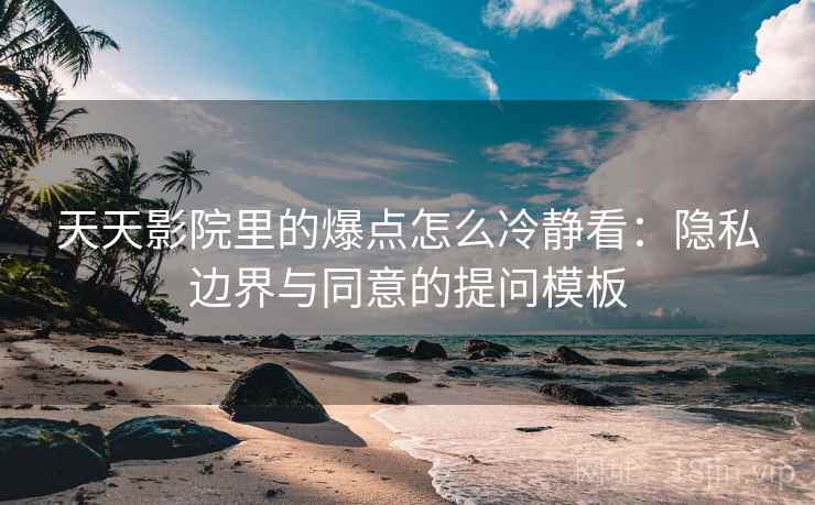 天天影院里的爆点怎么冷静看:隐私边界与同意的提问模板 天天影院里的爆点怎么冷静看:隐私边界与同意的提问模板