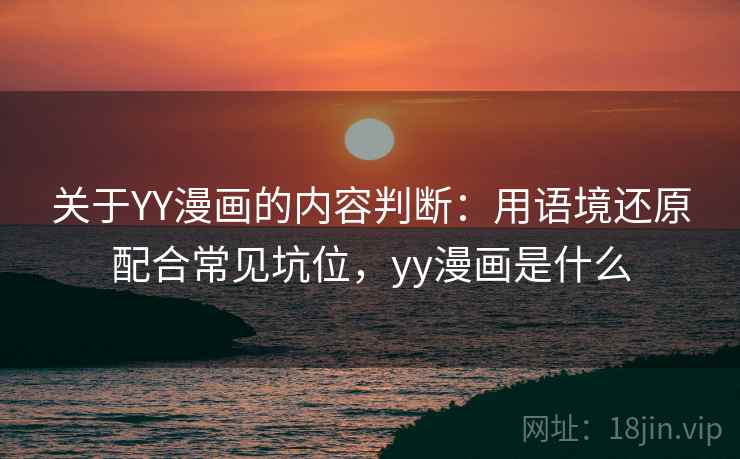 关于YY漫画的内容判断：用语境还原配合常见坑位，yy漫画是什么