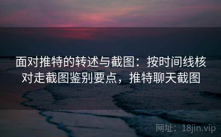 面对推特的转述与截图：按时间线核对走截图鉴别要点，推特聊天截图