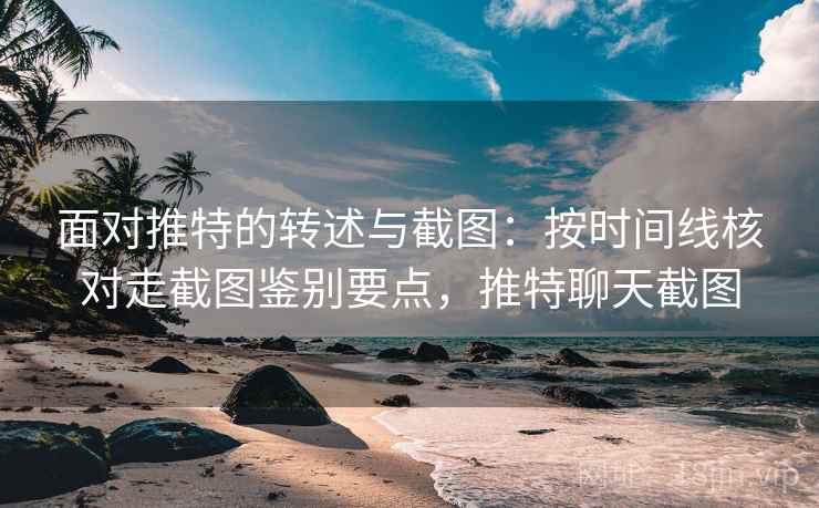 面对推特的转述与截图:按时间线核对走截图鉴别要点,推特聊天截图 面对推特的转述与截图:按时间线核对走截图鉴别要点,推特聊天截图